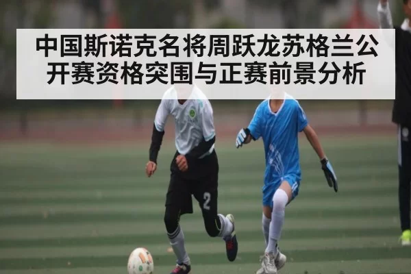 中国斯诺克名将周跃龙苏格兰公开赛资格突围与正赛前景分析