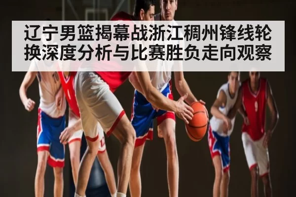 辽宁男篮揭幕战浙江稠州锋线轮换深度分析与比赛胜负走向观察
