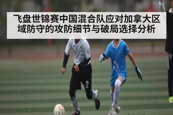 飞盘世锦赛中国混合队应对加拿大区域防守的攻防细节与破局选择分析