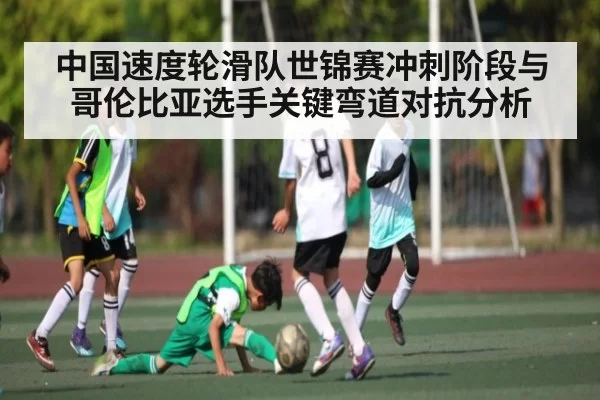 中国速度轮滑队世锦赛冲刺阶段与哥伦比亚选手关键弯道对抗分析